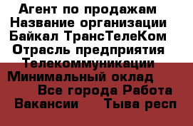 Агент по продажам › Название организации ­ Байкал-ТрансТелеКом › Отрасль предприятия ­ Телекоммуникации › Минимальный оклад ­ 30 000 - Все города Работа » Вакансии   . Тыва респ.